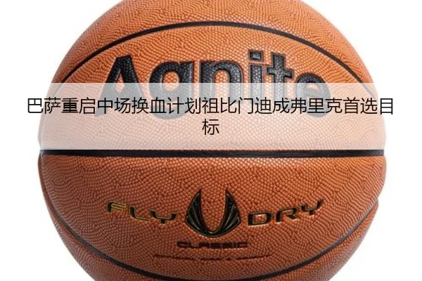 巴萨重启中场换血计划祖比门迪成弗里克首选目标