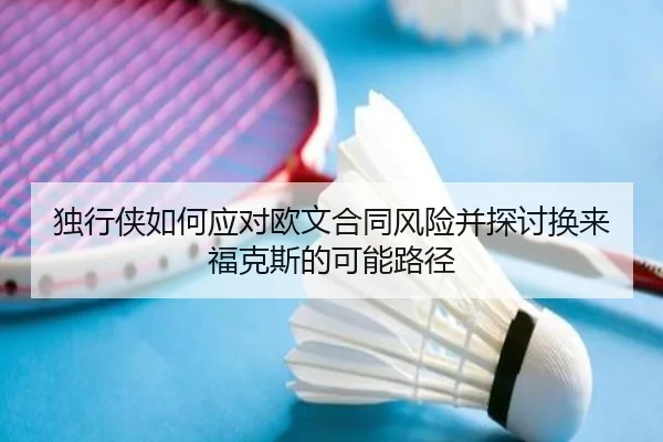 独行侠如何应对欧文合同风险并探讨换来福克斯的可能路径（milan）