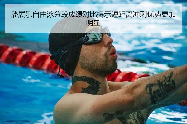 潘展乐自由泳分段成绩对比揭示短距离冲刺优势更加明显（milan）