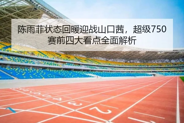 陈雨菲状态回暖迎战山口茜，超级750赛前四大看点全面解析（milan）